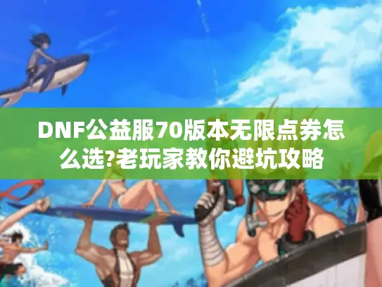 DNF公益服70版本无限点券怎么选?老玩家教你避坑攻略 DNF公益服70版本无限点券怎么选?老玩家教你避坑攻略