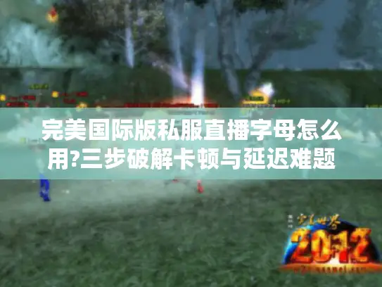 完美国际版私服直播字母怎么用?三步破解卡顿与延迟难题