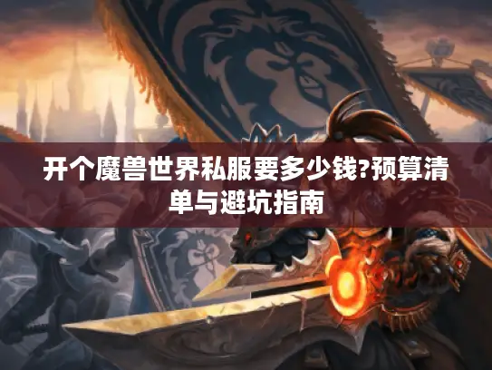 开个魔兽世界私服要多少钱?预算清单与避坑指南 开个魔兽世界私服要多少钱?预算清单与避坑指南