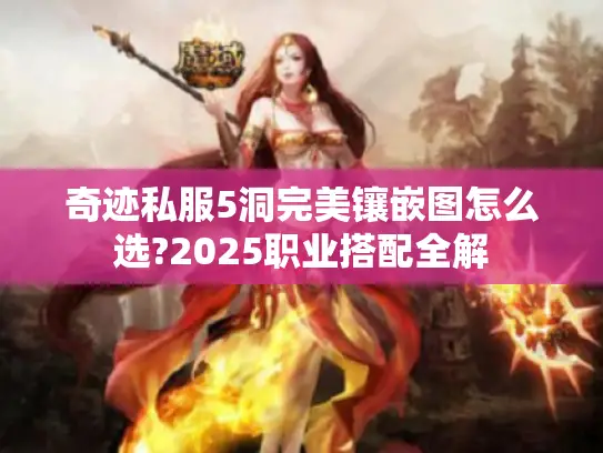 奇迹私服5洞完美镶嵌图怎么选?2025职业搭配全解 奇迹私服5洞完美镶嵌图怎么选?2025职业搭配全解