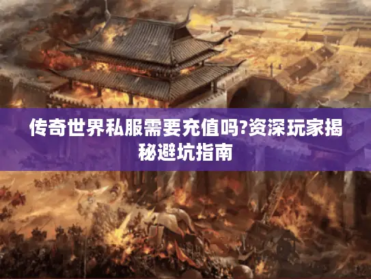 传奇世界私服需要充值吗?资深玩家揭秘避坑指南