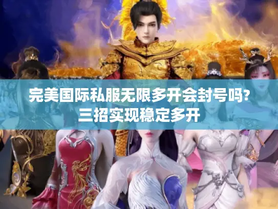 完美国际私服无限多开会封号吗?三招实现稳定多开