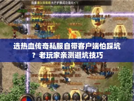 选热血传奇私服自带客户端怕踩坑？老玩家亲测避坑技巧