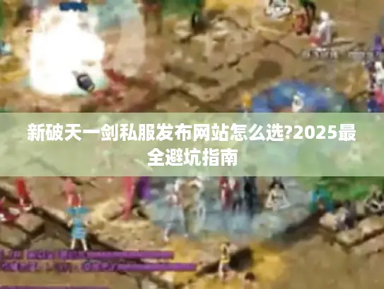 新破天一剑私服发布网站怎么选?2025最全避坑指南