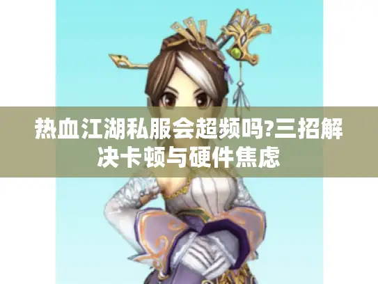 热血江湖私服会超频吗?三招解决卡顿与硬件焦虑