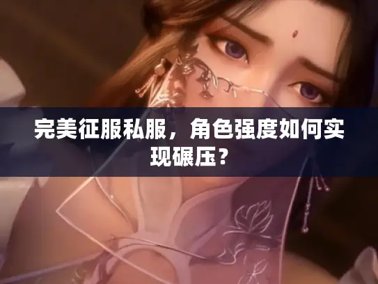 完美征服私服，角色强度如何实现碾压？