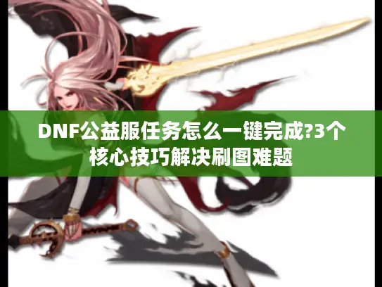 DNF公益服任务怎么一键完成?3个核心技巧解决刷图难题
