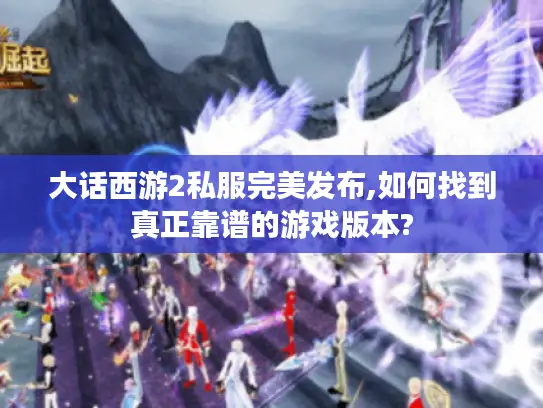 大话西游2私服完美发布,如何找到真正靠谱的游戏版本?