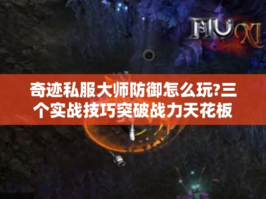 奇迹私服大师防御怎么玩?三个实战技巧突破战力天花板