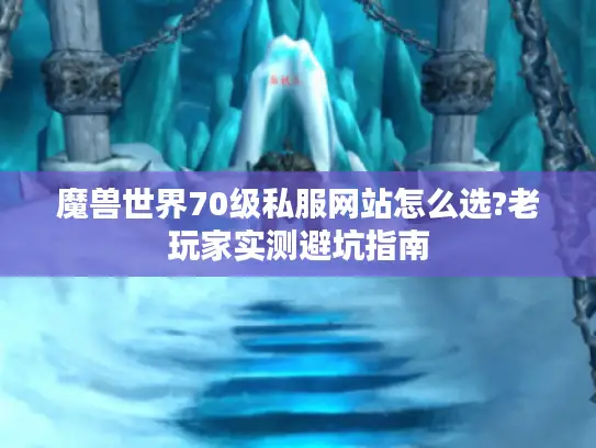 魔兽世界70级私服网站怎么选?老玩家实测避坑指南