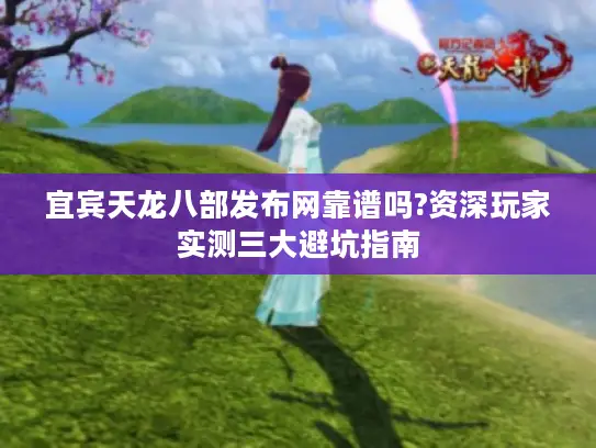 宜宾天龙八部发布网靠谱吗?资深玩家实测三大避坑指南