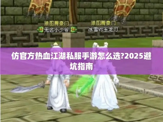 仿官方热血江湖私服手游怎么选?2025避坑指南