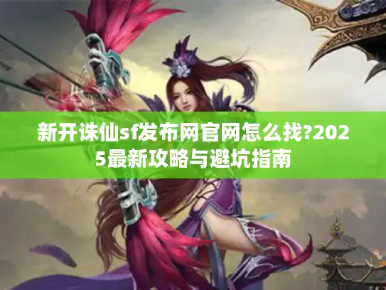 新开诛仙sf发布网官网怎么找?2025最新攻略与避坑指南