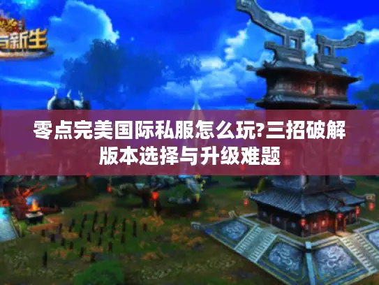 零点完美国际私服怎么玩?三招破解版本选择与升级难题