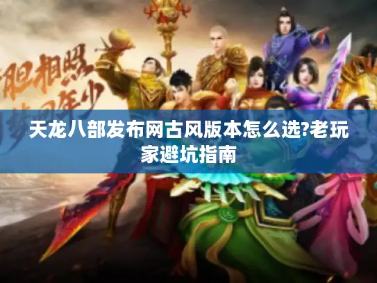 天龙八部发布网古风版本怎么选?老玩家避坑指南 天龙八部发布网古风版本怎么选?老玩家避坑指南