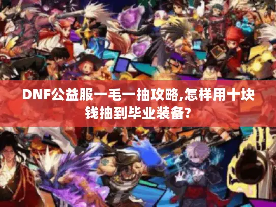 DNF公益服一毛一抽攻略,怎样用十块钱抽到毕业装备?