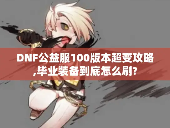 DNF公益服100版本超变攻略,毕业装备到底怎么刷?