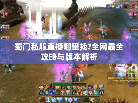 蜀门私服直播哪里找?全网最全攻略与版本解析