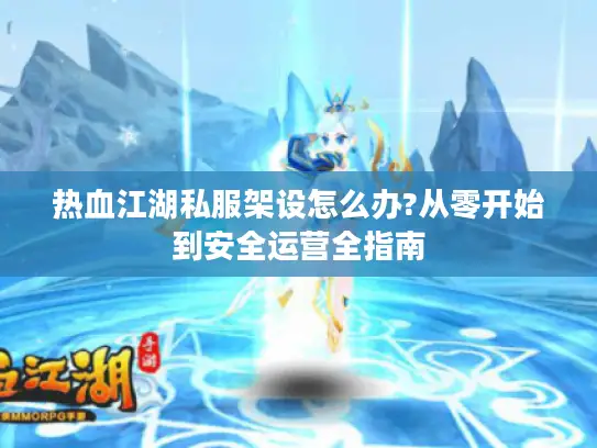 热血江湖私服架设怎么办?从零开始到安全运营全指南