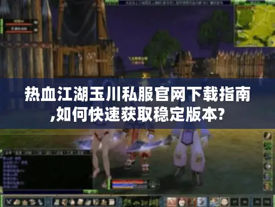 热血江湖玉川私服官网下载指南,如何快速获取稳定版本?