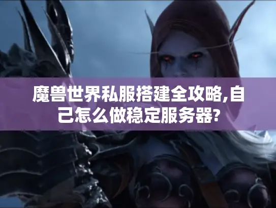 魔兽世界私服搭建全攻略,自己怎么做稳定服务器?