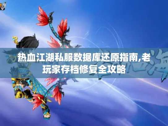 热血江湖私服数据库还原指南,老玩家存档修复全攻略