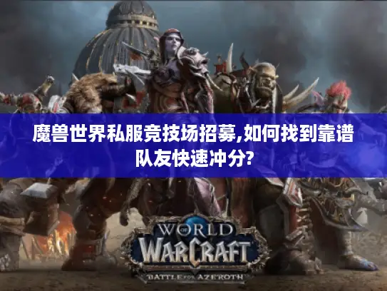 魔兽世界私服竞技场招募,如何找到靠谱队友快速冲分?