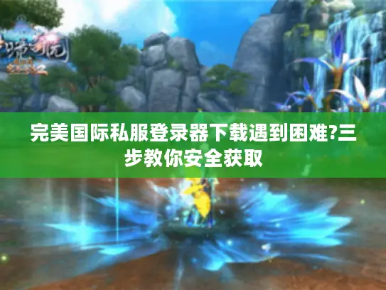 完美国际私服登录器下载遇到困难?三步教你安全获取