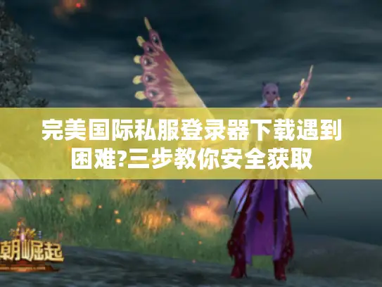 完美国际私服登录器下载遇到困难?三步教你安全获取