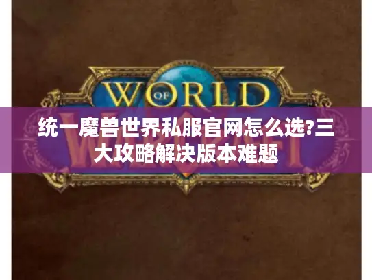 统一魔兽世界私服官网怎么选?三大攻略解决版本难题 统一魔兽世界私服官网怎么选?三大攻略解决版本难题