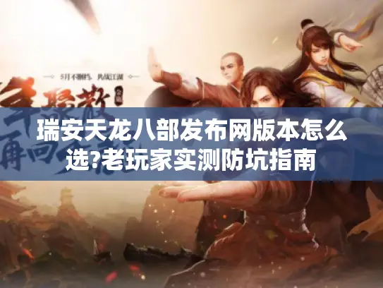瑞安天龙八部发布网版本怎么选?老玩家实测防坑指南 瑞安天龙八部发布网版本怎么选?老玩家实测防坑指南