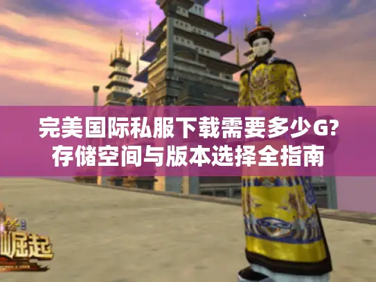 完美国际私服下载需要多少G?存储空间与版本选择全指南