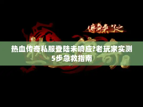 热血传奇私服登陆未响应?老玩家实测5步急救指南