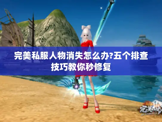 完美私服人物消失怎么办?五个排查技巧教你秒修复