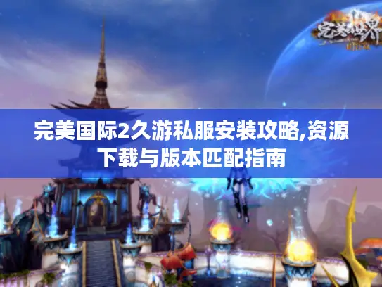 完美国际2久游私服安装攻略,资源下载与版本匹配指南