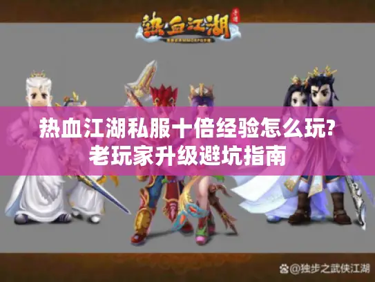 热血江湖私服十倍经验怎么玩?老玩家升级避坑指南 热血江湖私服十倍经验怎么玩?老玩家升级避坑指南