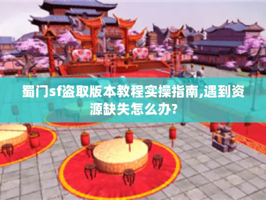 蜀门sf盗取版本教程实操指南,遇到资源缺失怎么办?