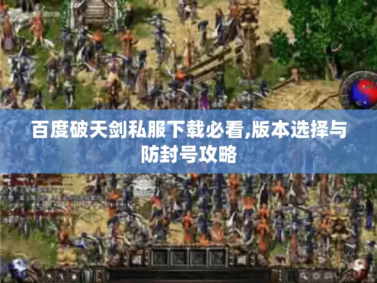 百度破天剑私服下载必看,版本选择与防封号攻略