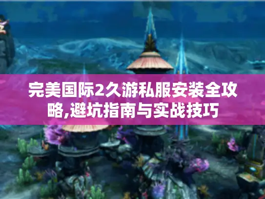 完美国际2久游私服安装全攻略,避坑指南与实战技巧