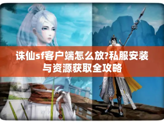 诛仙sf客户端怎么放?私服安装与资源获取全攻略