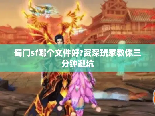 蜀门sf哪个文件好?资深玩家教你三分钟避坑