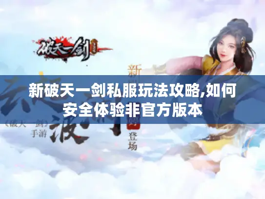 新破天一剑私服玩法攻略,如何安全体验非官方版本