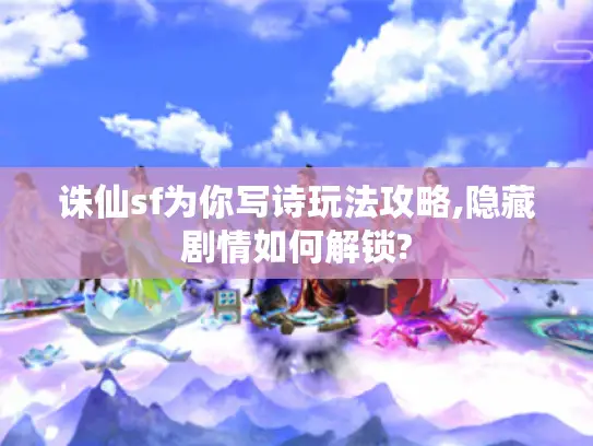 诛仙sf为你写诗玩法攻略,隐藏剧情如何解锁?