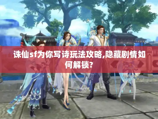 诛仙sf为你写诗玩法攻略,隐藏剧情如何解锁?