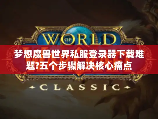 梦想魔兽世界私服登录器下载难题?五个步骤解决核心痛点