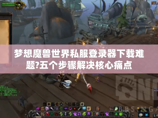 梦想魔兽世界私服登录器下载难题?五个步骤解决核心痛点