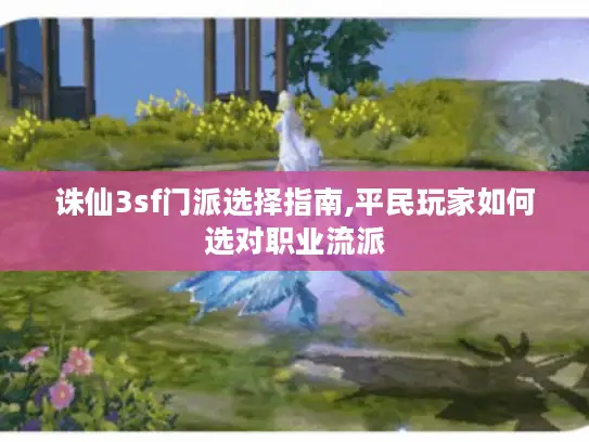 诛仙3sf门派选择指南,平民玩家如何选对职业流派 诛仙3sf门派选择指南,平民玩家如何选对职业流派