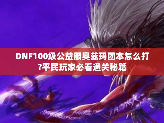 DNF100级公益服奥兹玛团本怎么打?平民玩家必看通关秘籍