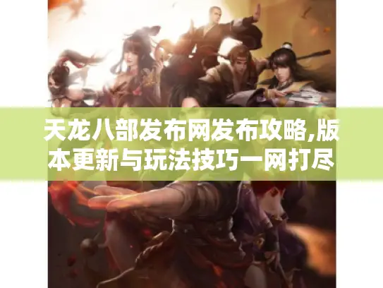 天龙八部发布网发布攻略,版本更新与玩法技巧一网打尽
