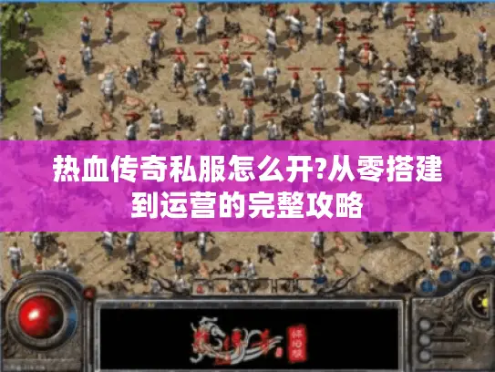 热血传奇私服怎么开?从零搭建到运营的完整攻略 热血传奇私服怎么开?从零搭建到运营的完整攻略